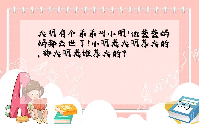 大明有个弟弟叫小明!他爸爸妈妈都去世了!小明是大明养大的,哪大明是谁养大的?