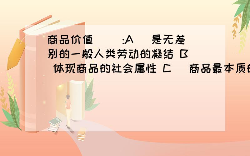 商品价值( ):A． 是无差别的一般人类劳动的凝结 B． 体现商品的社会属性 C． 商品最本质的属性 D．