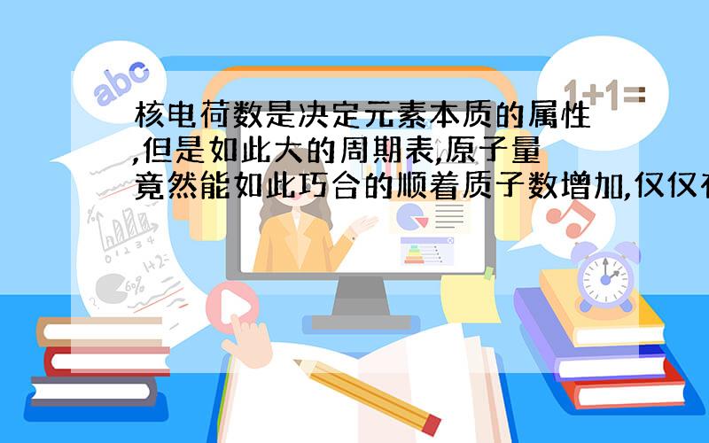 核电荷数是决定元素本质的属性,但是如此大的周期表,原子量竟然能如此巧合的顺着质子数增加,仅仅有两处倒减呢?