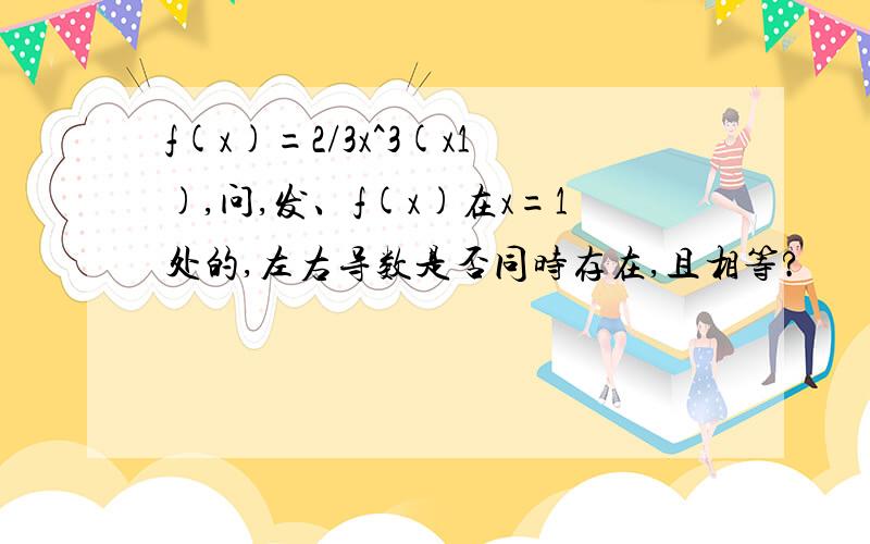 f(x)=2/3x^3(x1),问,发、f(x)在x=1处的,左右导数是否同时存在,且相等?