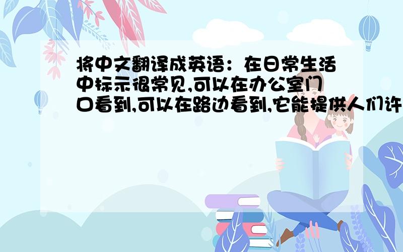 将中文翻译成英语：在日常生活中标示很常见,可以在办公室门口看到,可以在路边看到,它能提供人们许多想要的信息,帮助人们指引