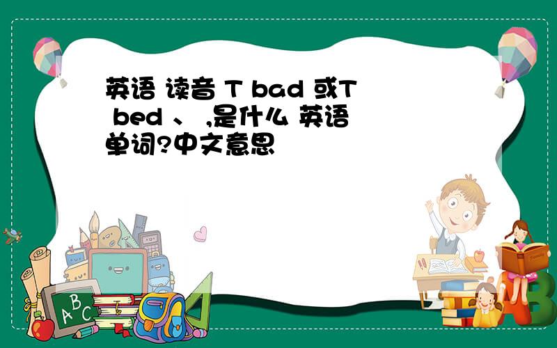 英语 读音 T bad 或T bed 、 ,是什么 英语单词?中文意思