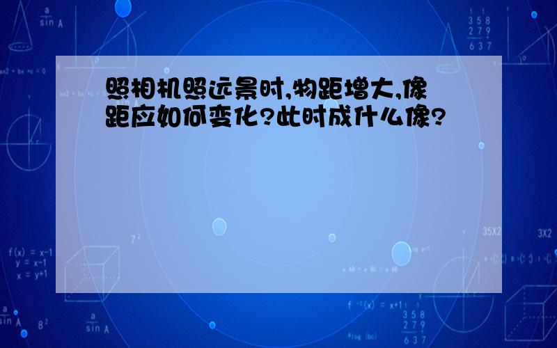 照相机照远景时,物距增大,像距应如何变化?此时成什么像?