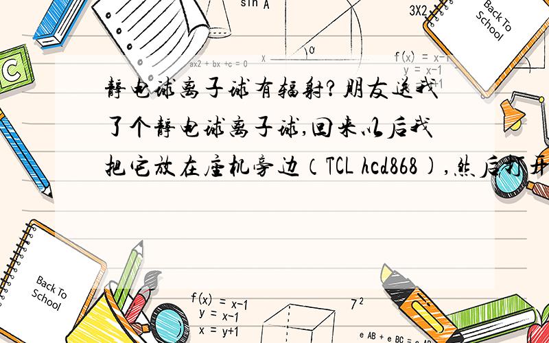 静电球离子球有辐射?朋友送我了个静电球离子球,回来以后我把它放在座机旁边（TCL hcd868),然后打开,电话竟然亮了