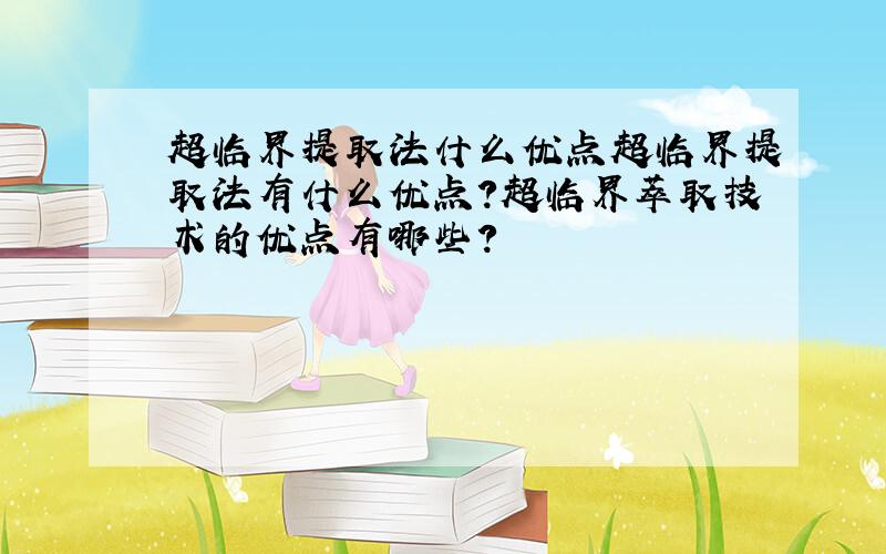 超临界提取法什么优点超临界提取法有什么优点?超临界萃取技术的优点有哪些？