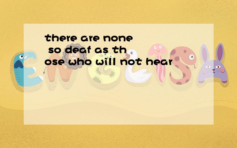 there are none so deaf as those who will not hear