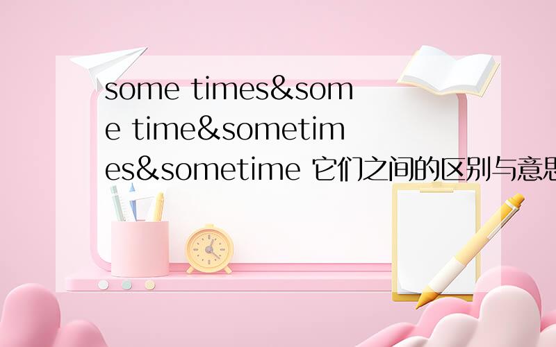 some times&some time&sometimes&sometime 它们之间的区别与意思.和在什么时候分别用