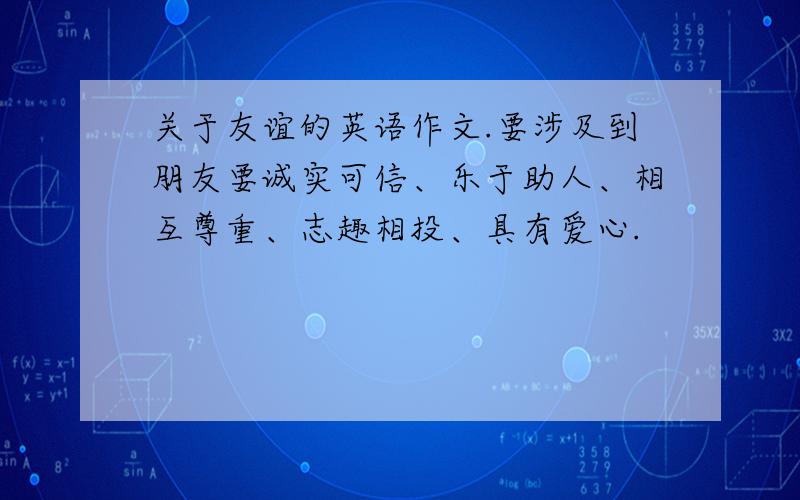 关于友谊的英语作文.要涉及到朋友要诚实可信、乐于助人、相互尊重、志趣相投、具有爱心.