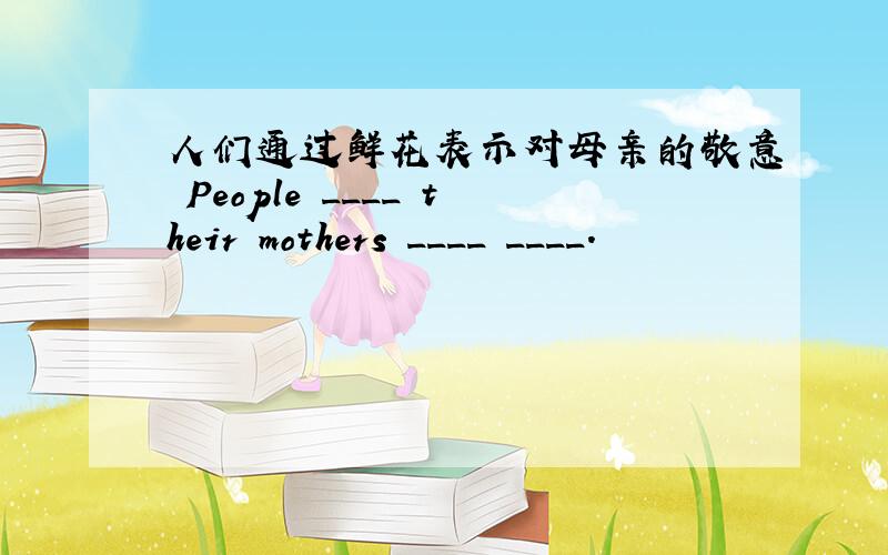 人们通过鲜花表示对母亲的敬意 People ____ their mothers ____ ____.