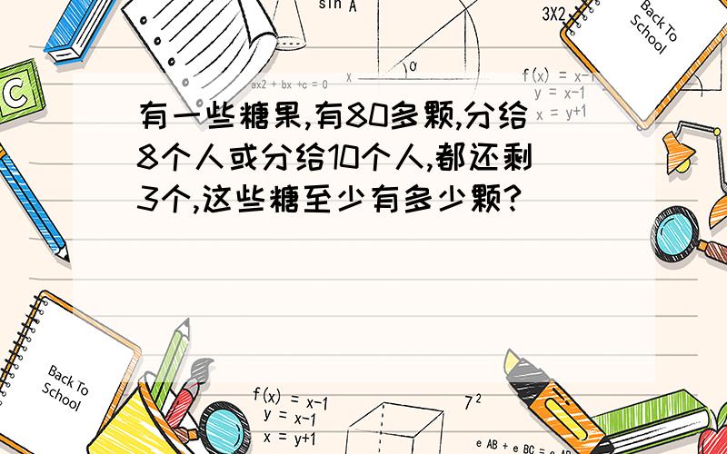 有一些糖果,有80多颗,分给8个人或分给10个人,都还剩3个,这些糖至少有多少颗?