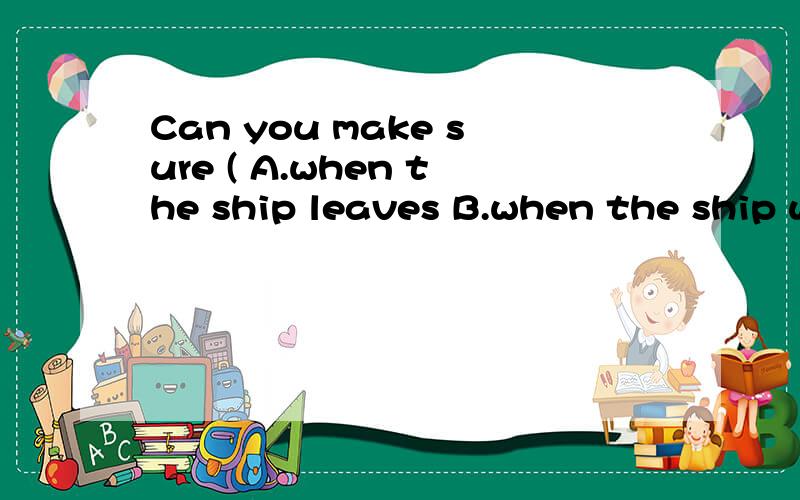 Can you make sure ( A.when the ship leaves B.when the ship w