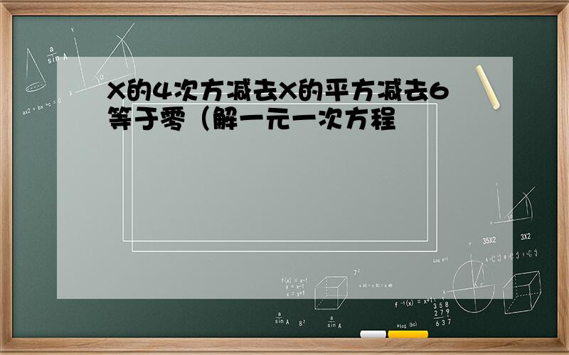 X的4次方减去X的平方减去6等于零（解一元一次方程