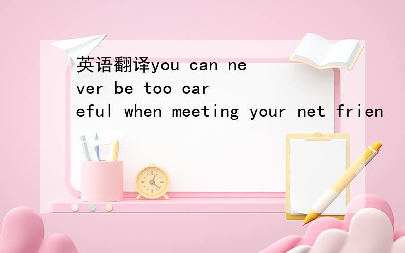 英语翻译you can never be too careful when meeting your net frien