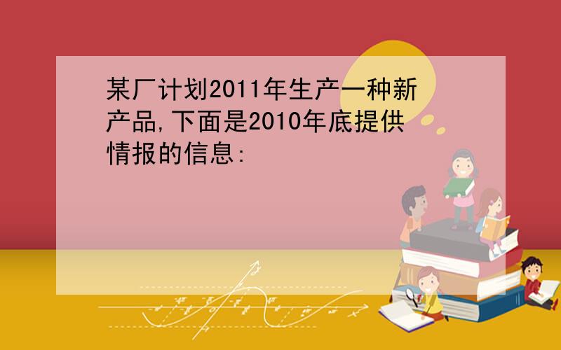 某厂计划2011年生产一种新产品,下面是2010年底提供情报的信息: