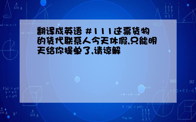 翻译成英语 #111这票货物的货代联系人今天休假,只能明天给你提单了,请谅解