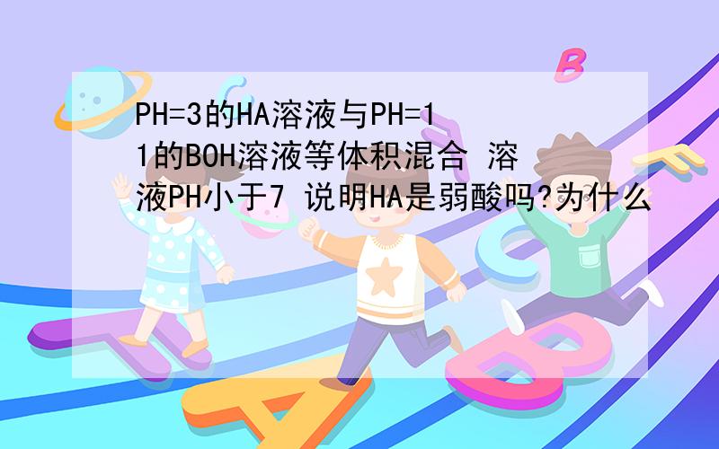 PH=3的HA溶液与PH=11的BOH溶液等体积混合 溶液PH小于7 说明HA是弱酸吗?为什么