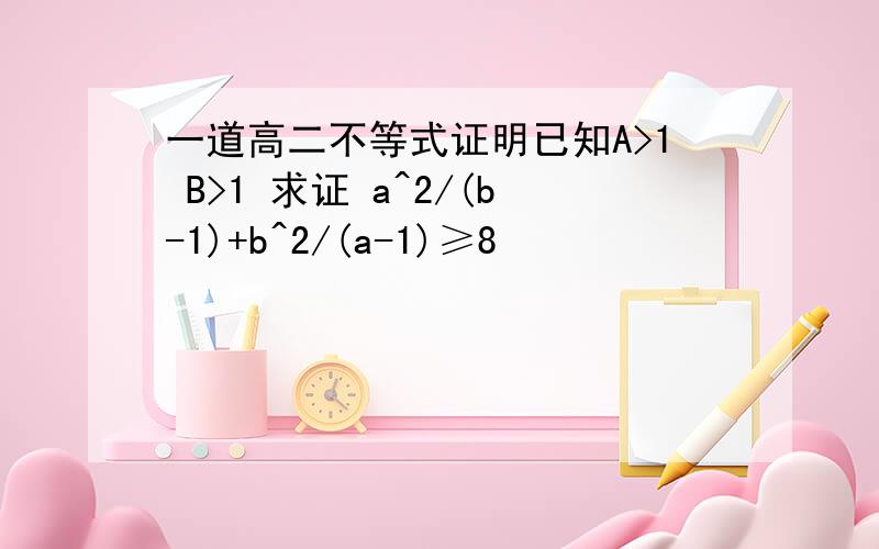 一道高二不等式证明已知A>1 B>1 求证 a^2/(b-1)+b^2/(a-1)≥8