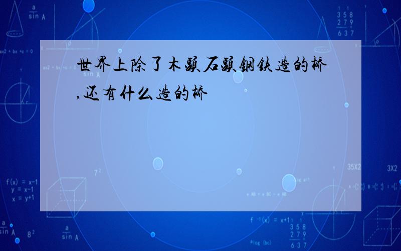 世界上除了木头石头钢铁造的桥,还有什么造的桥