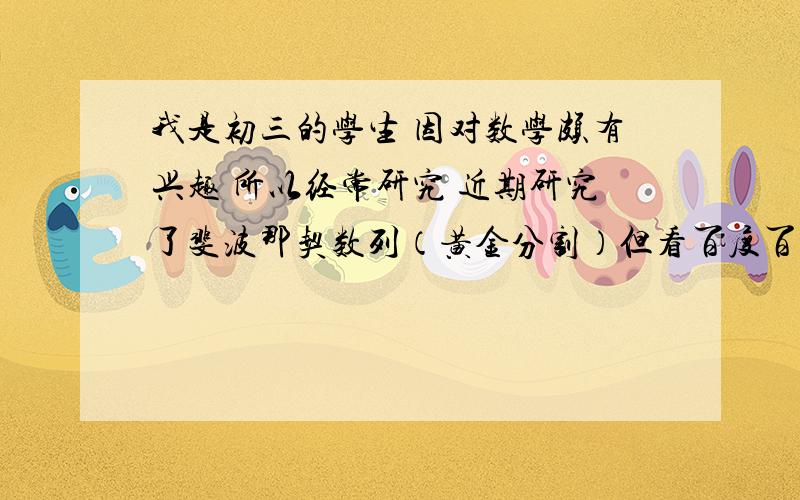 我是初三的学生 因对数学颇有兴趣 所以经常研究 近期研究了斐波那契数列（黄金分割）但看百度百科上数列的通项公式实在眼花了