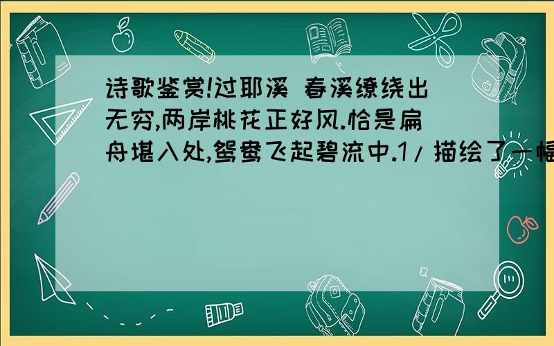 诗歌鉴赏!过耶溪 春溪缭绕出无穷,两岸桃花正好风.恰是扁舟堪入处,鸳鸯飞起碧流中.1/描绘了一幅什么样的画面?2/分析尾