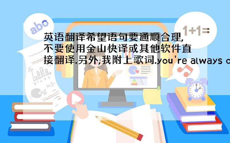 英语翻译希望语句要通顺合理,不要使用金山快译或其他软件直接翻译.另外,我附上歌词.you're always on my