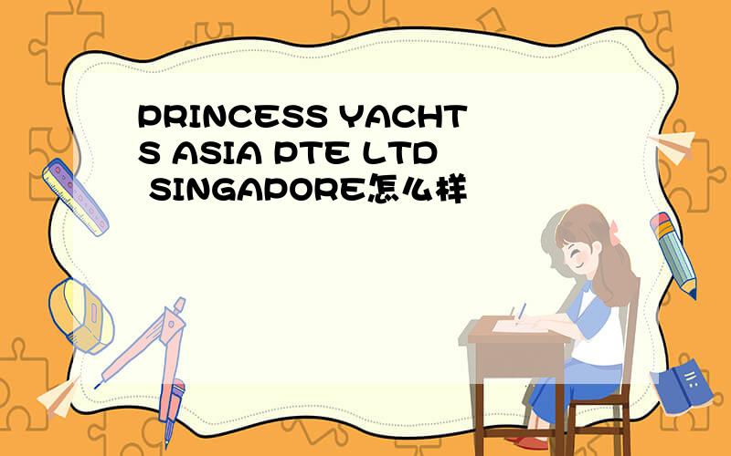 PRINCESS YACHTS ASIA PTE LTD SINGAPORE怎么样