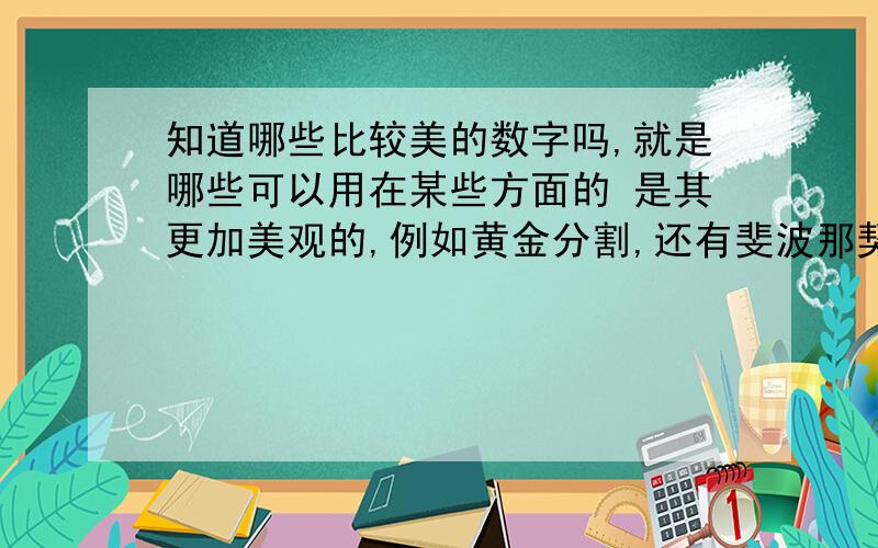 知道哪些比较美的数字吗,就是哪些可以用在某些方面的 是其更加美观的,例如黄金分割,还有斐波那契数列.