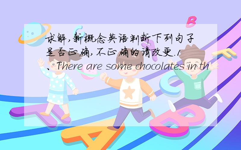 求解,新概念英语判断下列句子是否正确,不正确的请改更.1、There are some chocolates in th