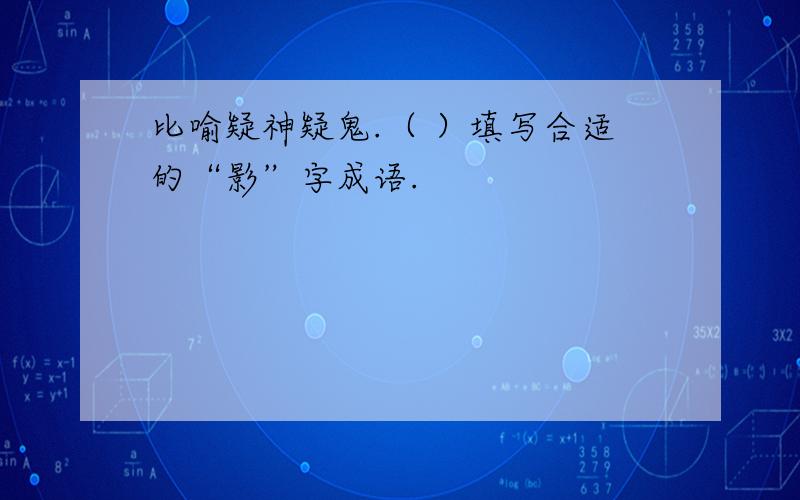 比喻疑神疑鬼.（ ）填写合适的“影”字成语.