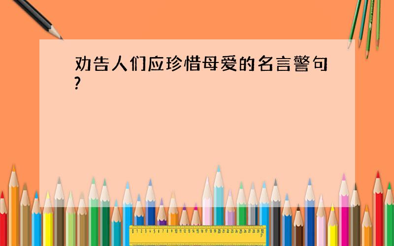 劝告人们应珍惜母爱的名言警句?