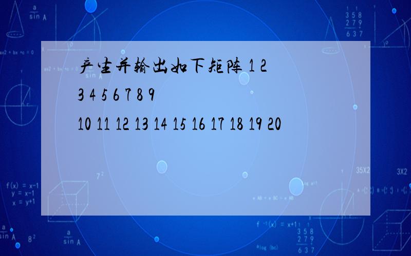 产生并输出如下矩阵 1 2 3 4 5 6 7 8 9 10 11 12 13 14 15 16 17 18 19 20