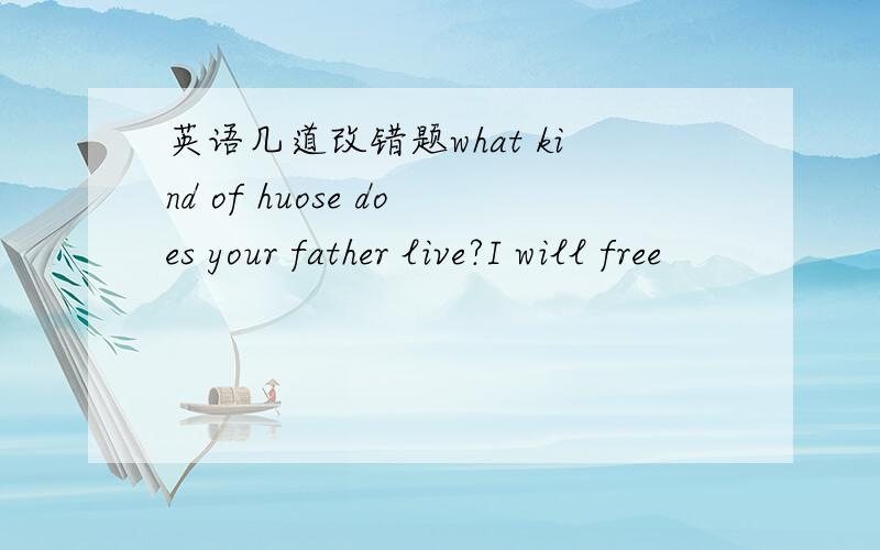 英语几道改错题what kind of huose does your father live?I will free