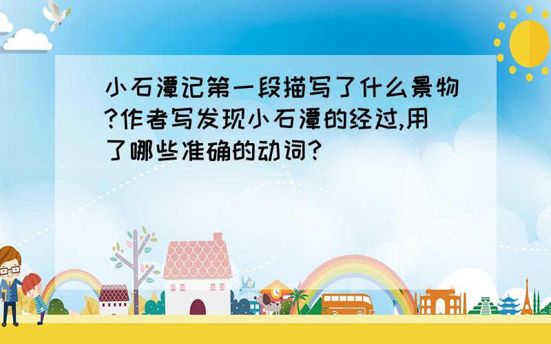 小石潭记第一段描写了什么景物?作者写发现小石潭的经过,用了哪些准确的动词?