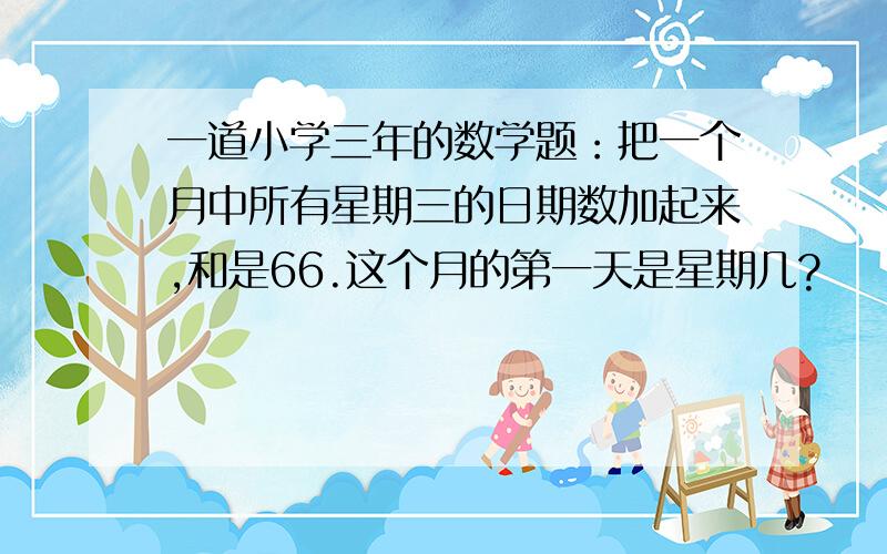 一道小学三年的数学题：把一个月中所有星期三的日期数加起来,和是66.这个月的第一天是星期几?