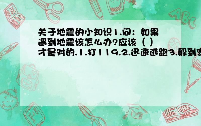 关于地震的小知识1.问：如果遇到地震该怎么办?应该（ ）才是对的.1.打119.2.迅速逃跑3.躲到家里安全地方A.1、