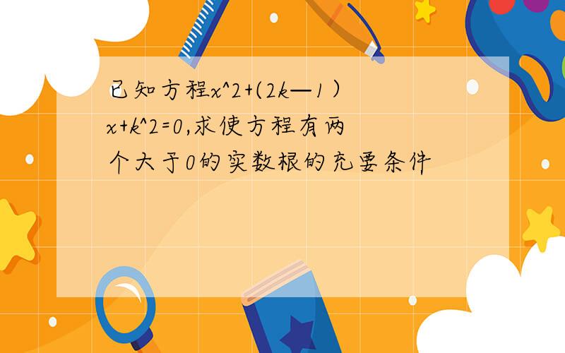 已知方程x^2+(2k—1）x+k^2=0,求使方程有两个大于0的实数根的充要条件