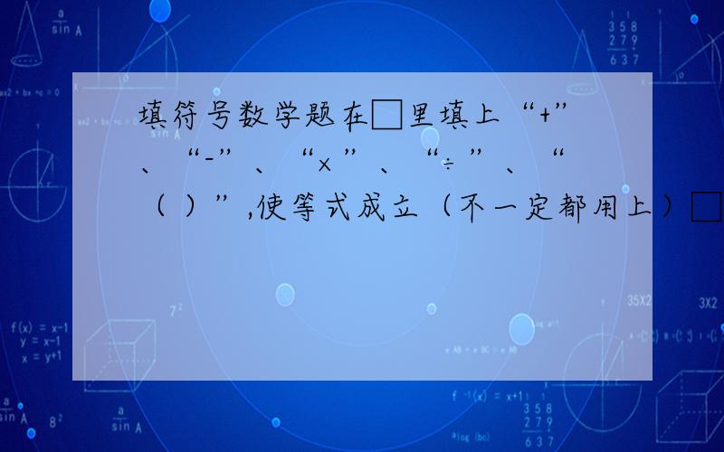 填符号数学题在□里填上“+”、“-”、“×”、“÷”、“（ ）”,使等式成立（不一定都用上）□2□2□5□□5=12