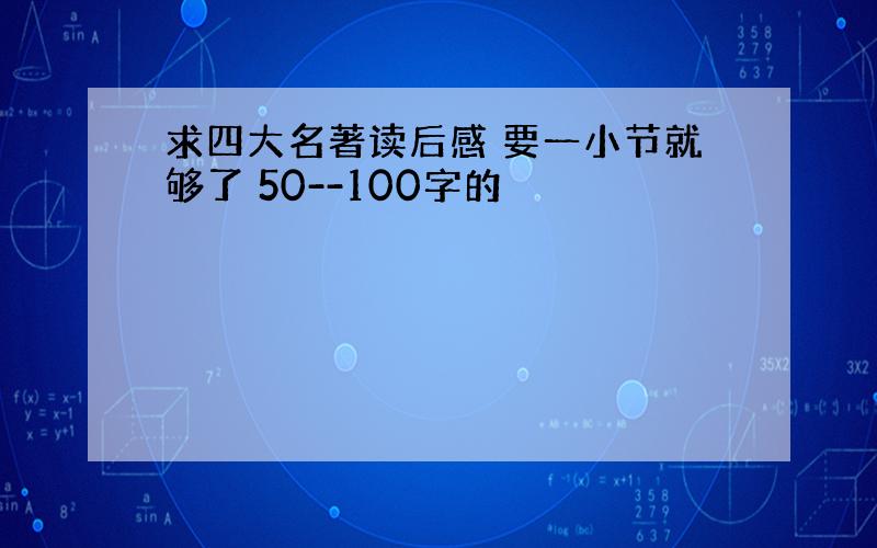 求四大名著读后感 要一小节就够了 50--100字的