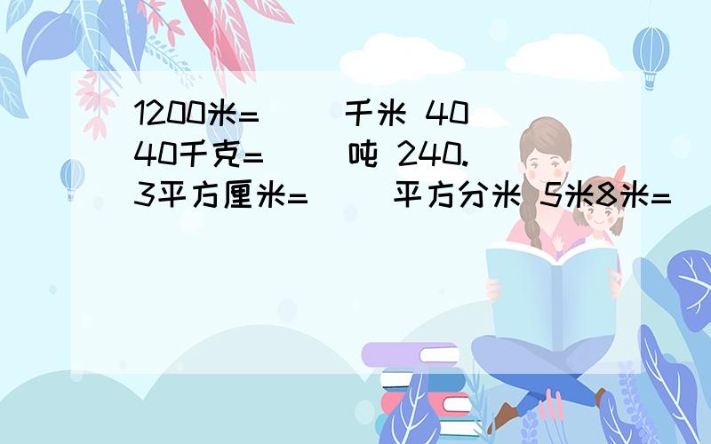 1200米=（ ）千米 4040千克=（ ）吨 240.3平方厘米=( )平方分米 5米8米=（ ）米 4.2平方米＝（