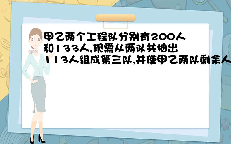 甲乙两个工程队分别有200人和133人,现需从两队共抽出113人组成第三队,并使甲乙两队剩余人数之比为3:2,应从甲乙两