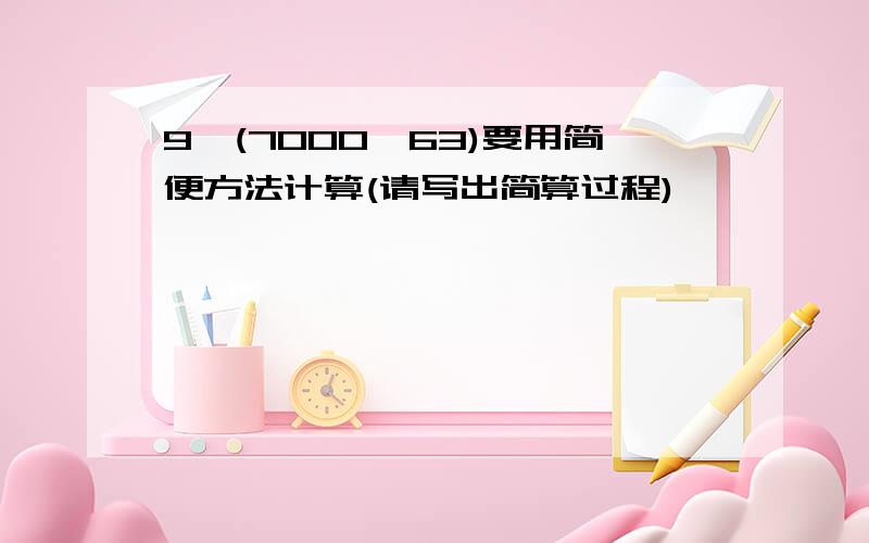 9×(7000÷63)要用简便方法计算(请写出简算过程)