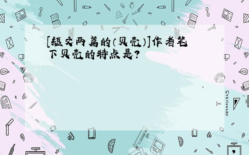 [短文两篇的（贝壳）]作者笔下贝壳的特点是?