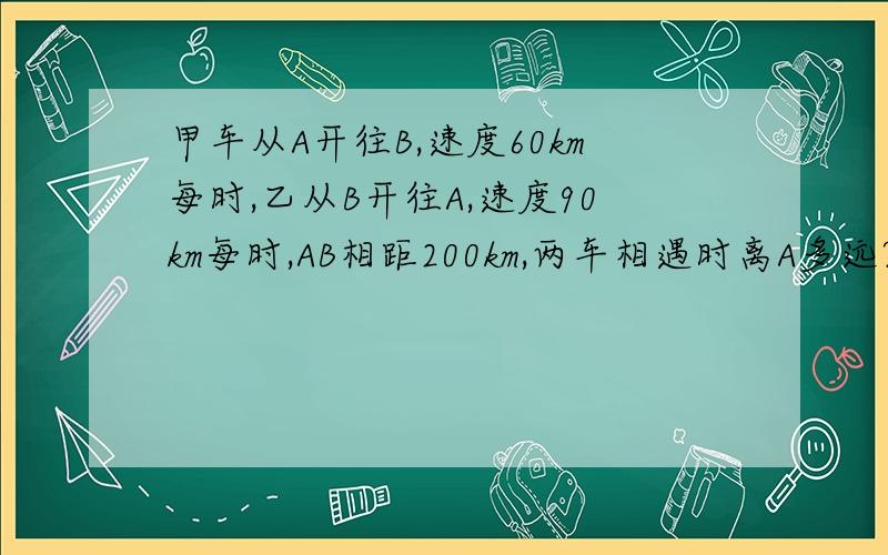 甲车从A开往B,速度60km每时,乙从B开往A,速度90km每时,AB相距200km,两车相遇时离A多远?