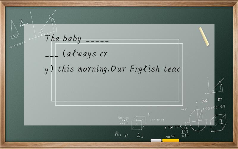 The baby ________ (always cry) this morning.Our English teac