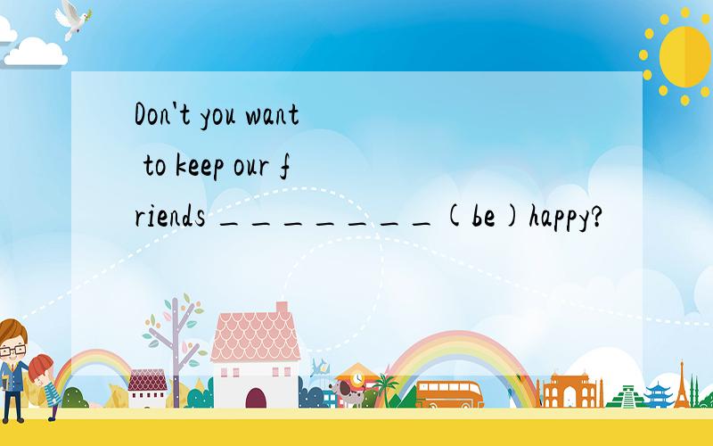 Don't you want to keep our friends _______(be)happy?