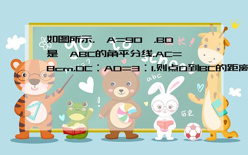 如图所示，∠A=90°，BD是△ABC的角平分线，AC=8cm，DC：AD=3：1，则点D到BC的距离为______．