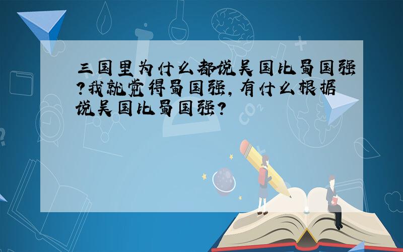 三国里为什么都说吴国比蜀国强?我就觉得蜀国强,有什么根据说吴国比蜀国强?