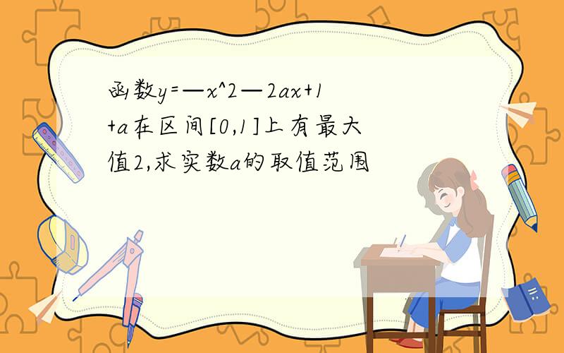 函数y=—x^2—2ax+1+a在区间[0,1]上有最大值2,求实数a的取值范围