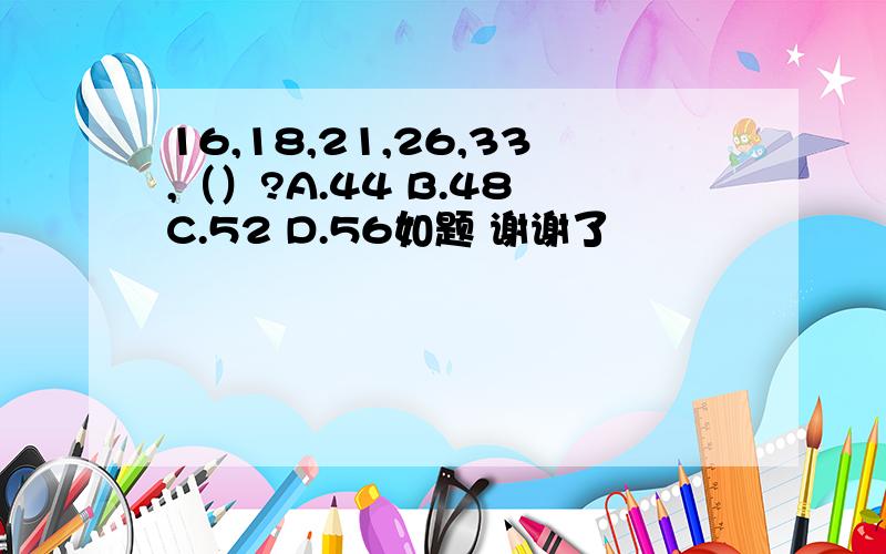 16,18,21,26,33,（）?A.44 B.48 C.52 D.56如题 谢谢了