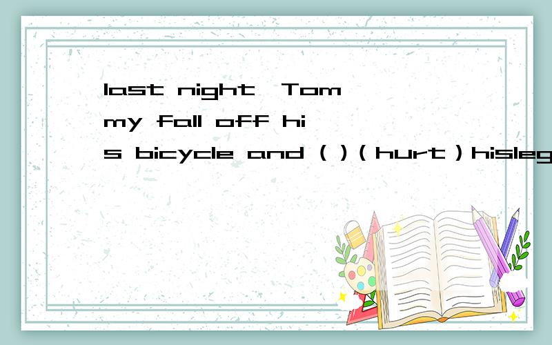 last night,Tommy fall off his bicycle and ( )（hurt）hislegs.适